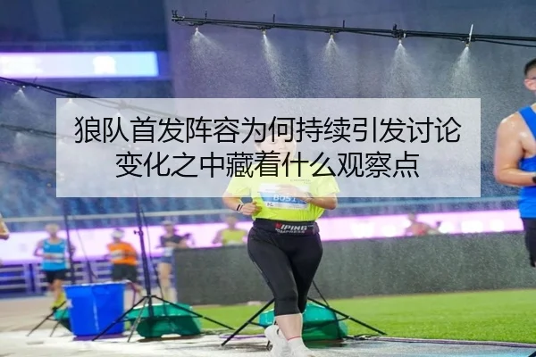 狼队首发阵容为何持续引发讨论 变化之中藏着什么观察点
